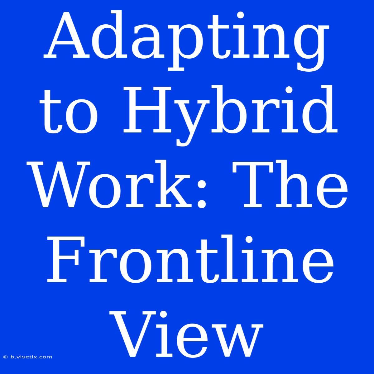 Adapting To Hybrid Work: The Frontline View