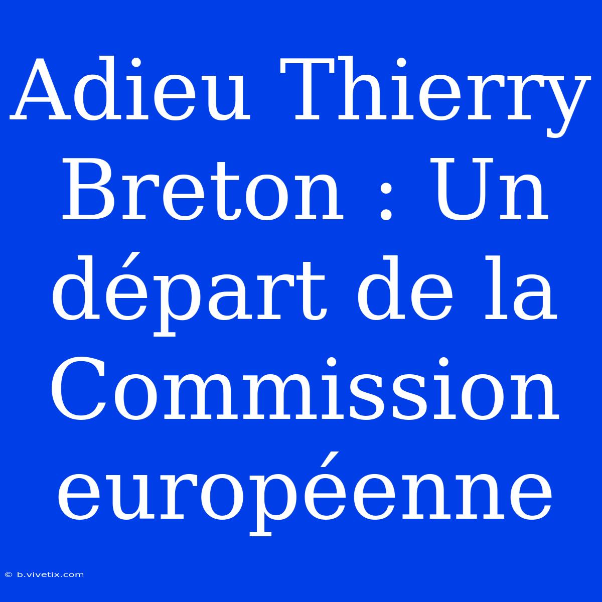 Adieu Thierry Breton : Un Départ De La Commission Européenne