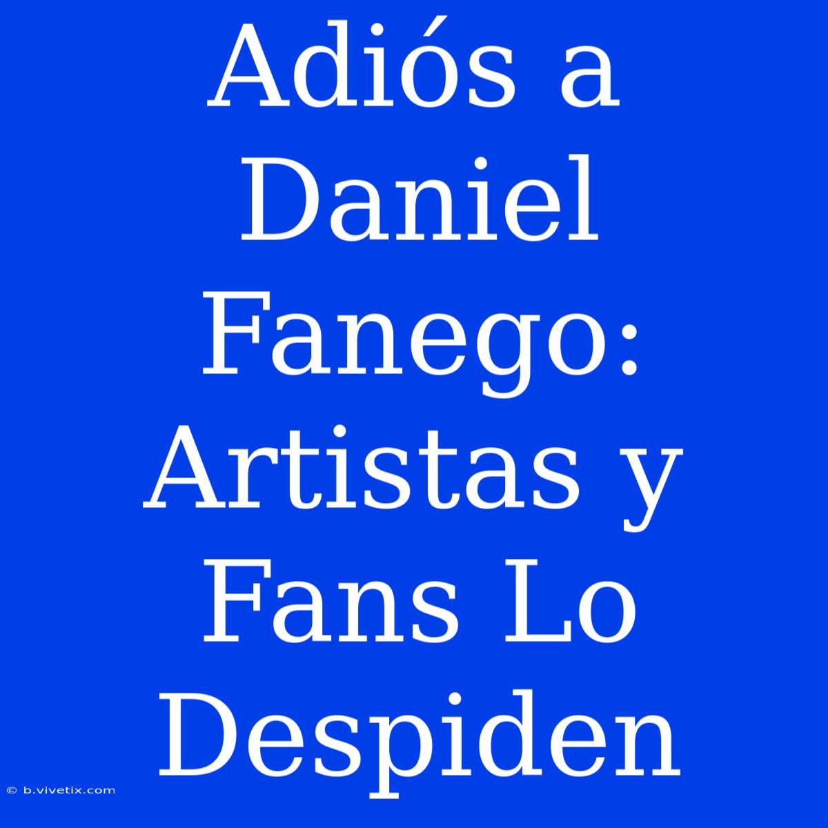 Adiós A Daniel Fanego: Artistas Y Fans Lo Despiden