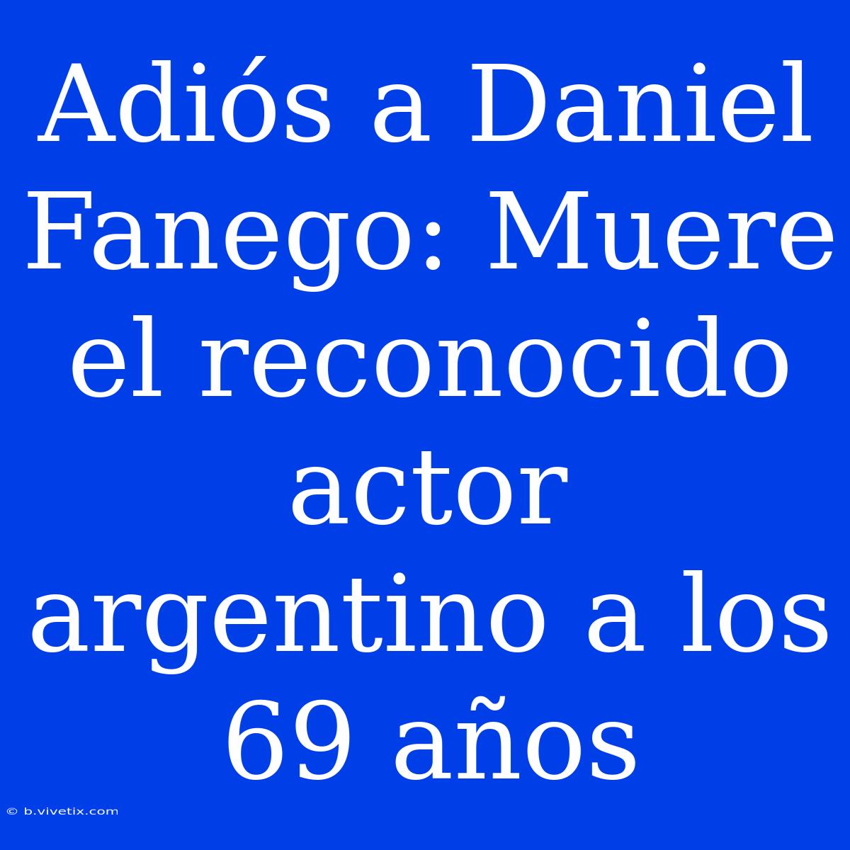 Adiós A Daniel Fanego: Muere El Reconocido Actor Argentino A Los 69 Años