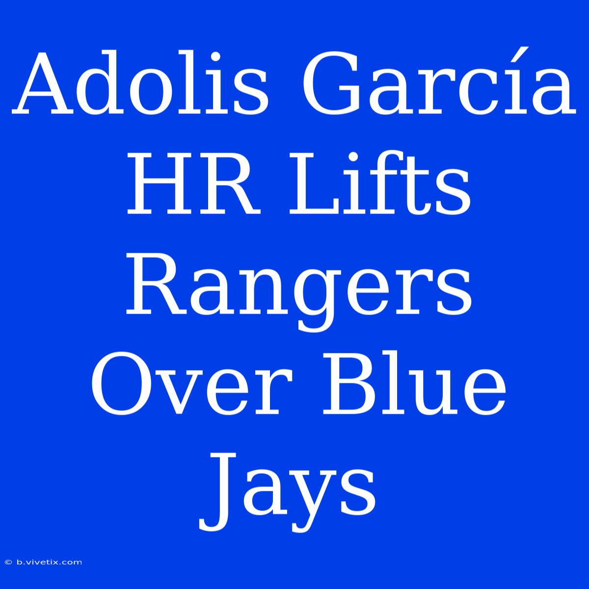 Adolis García HR Lifts Rangers Over Blue Jays