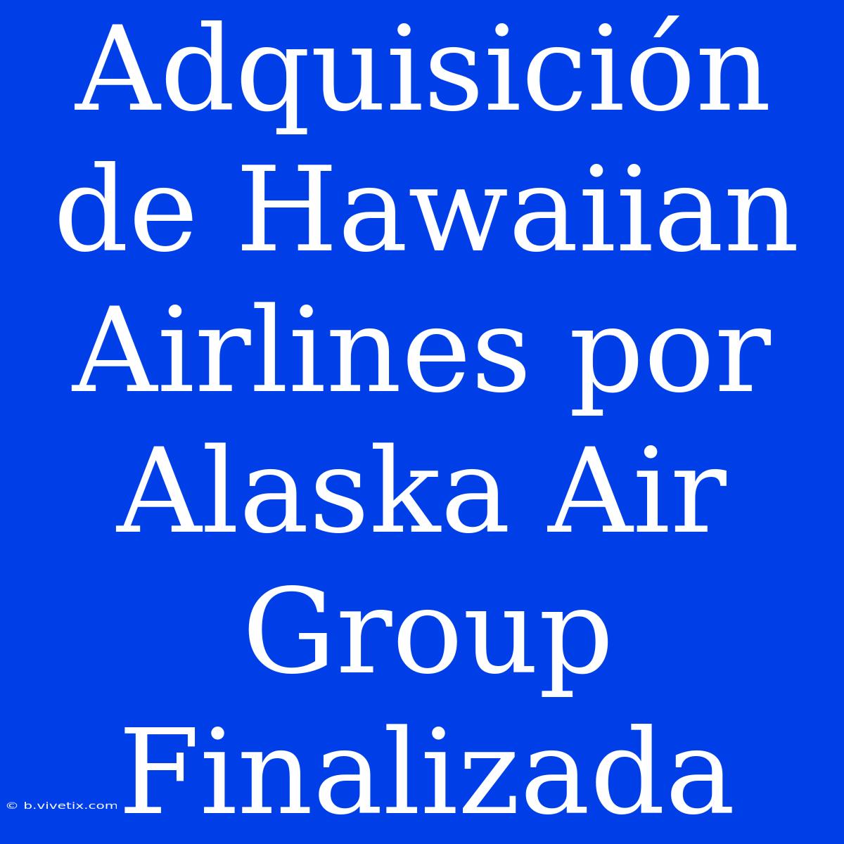 Adquisición De Hawaiian Airlines Por Alaska Air Group Finalizada