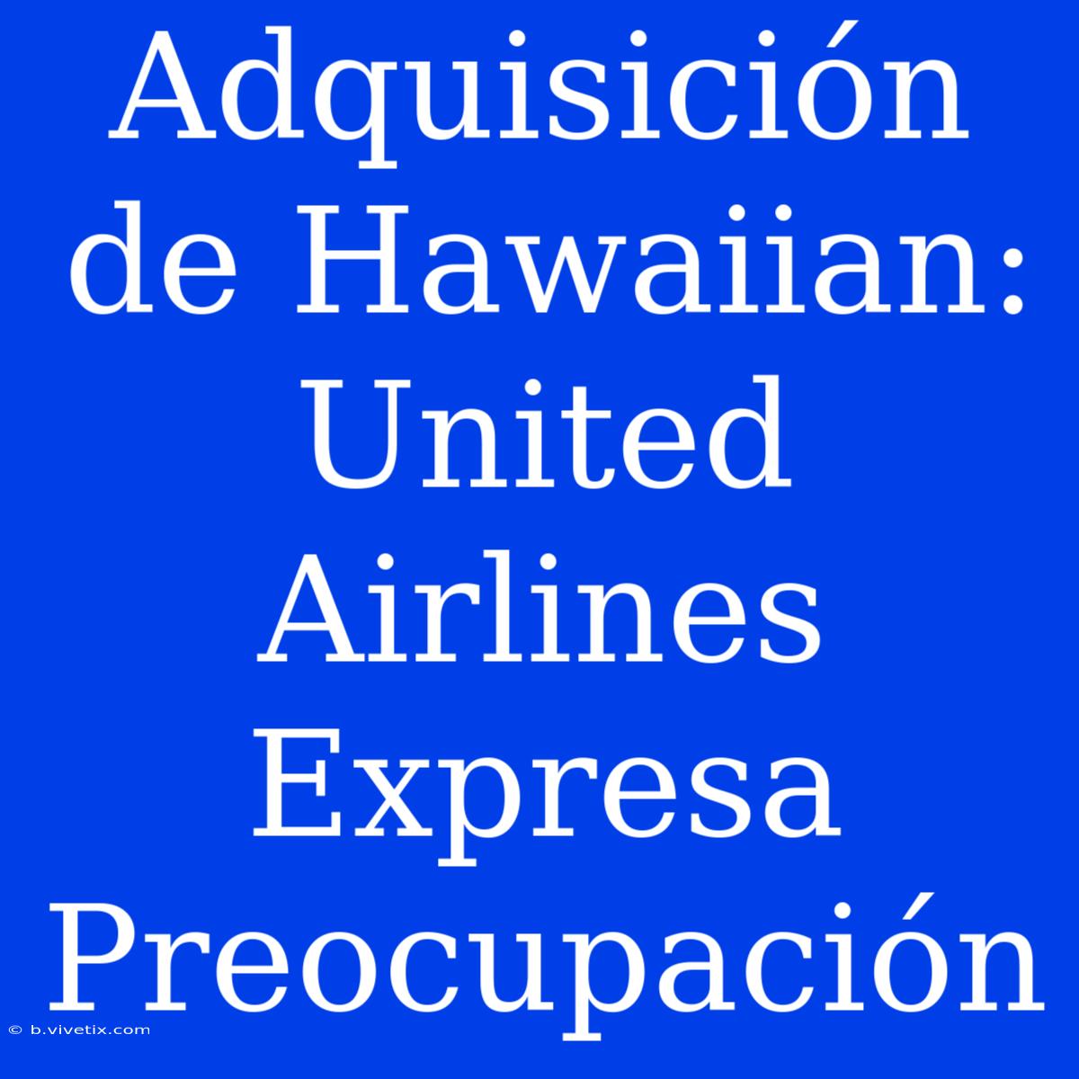 Adquisición De Hawaiian: United Airlines Expresa Preocupación