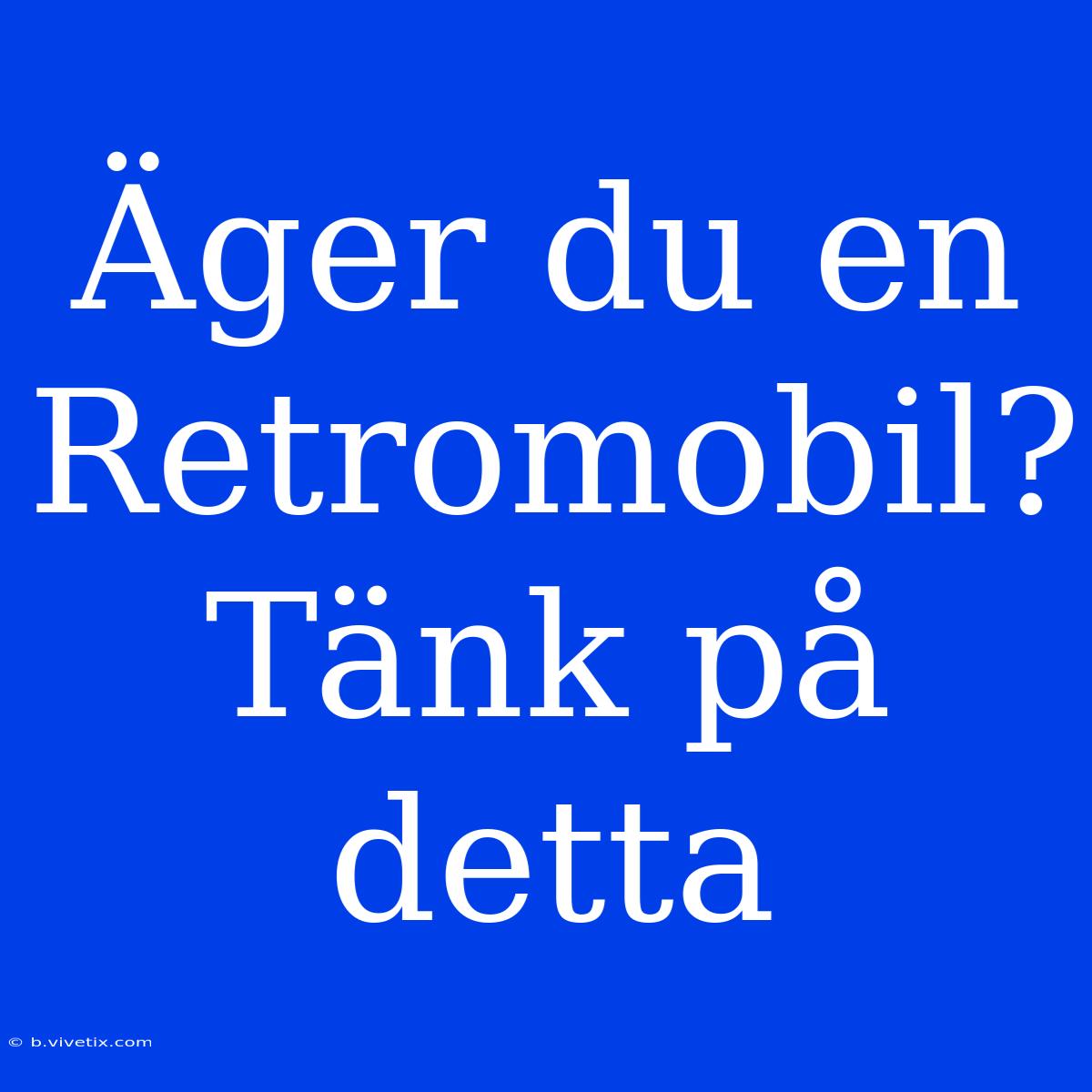 Äger Du En Retromobil? Tänk På Detta 