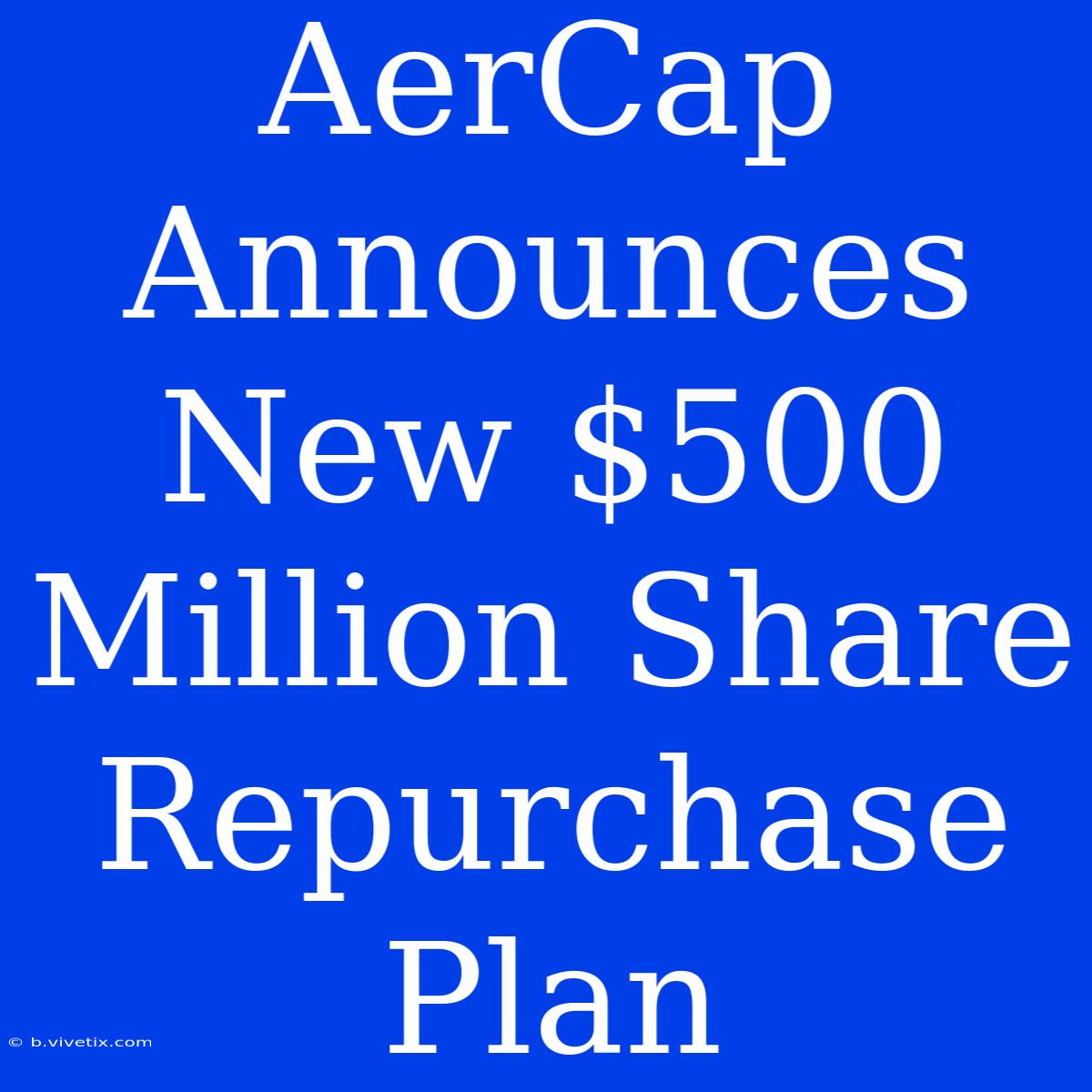 AerCap Announces New $500 Million Share Repurchase Plan 