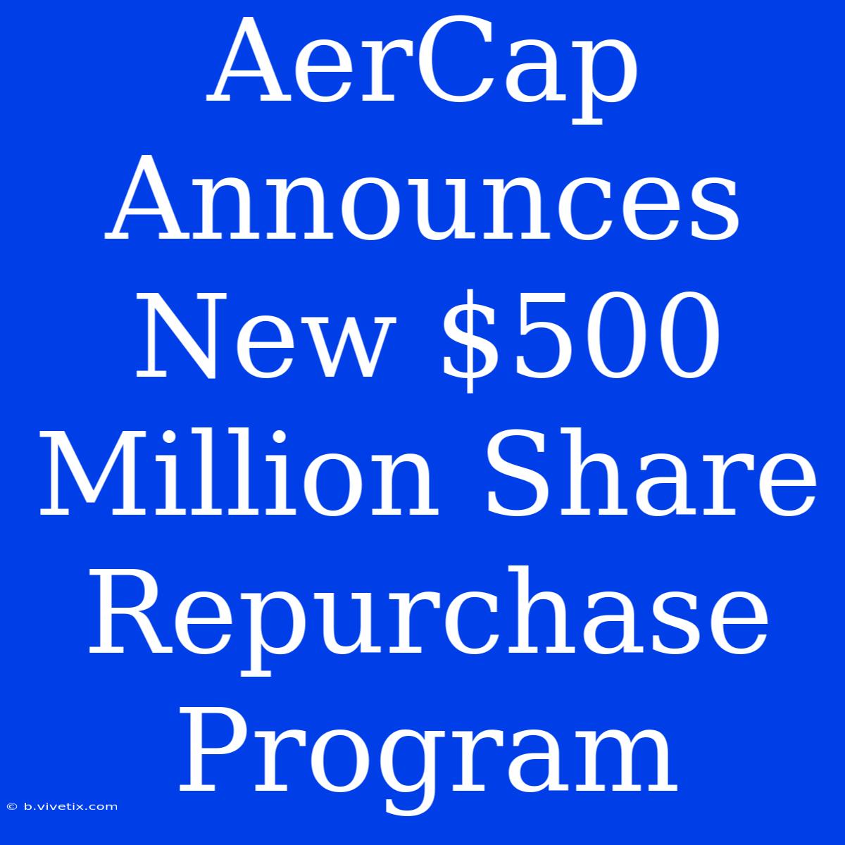 AerCap Announces New $500 Million Share Repurchase Program