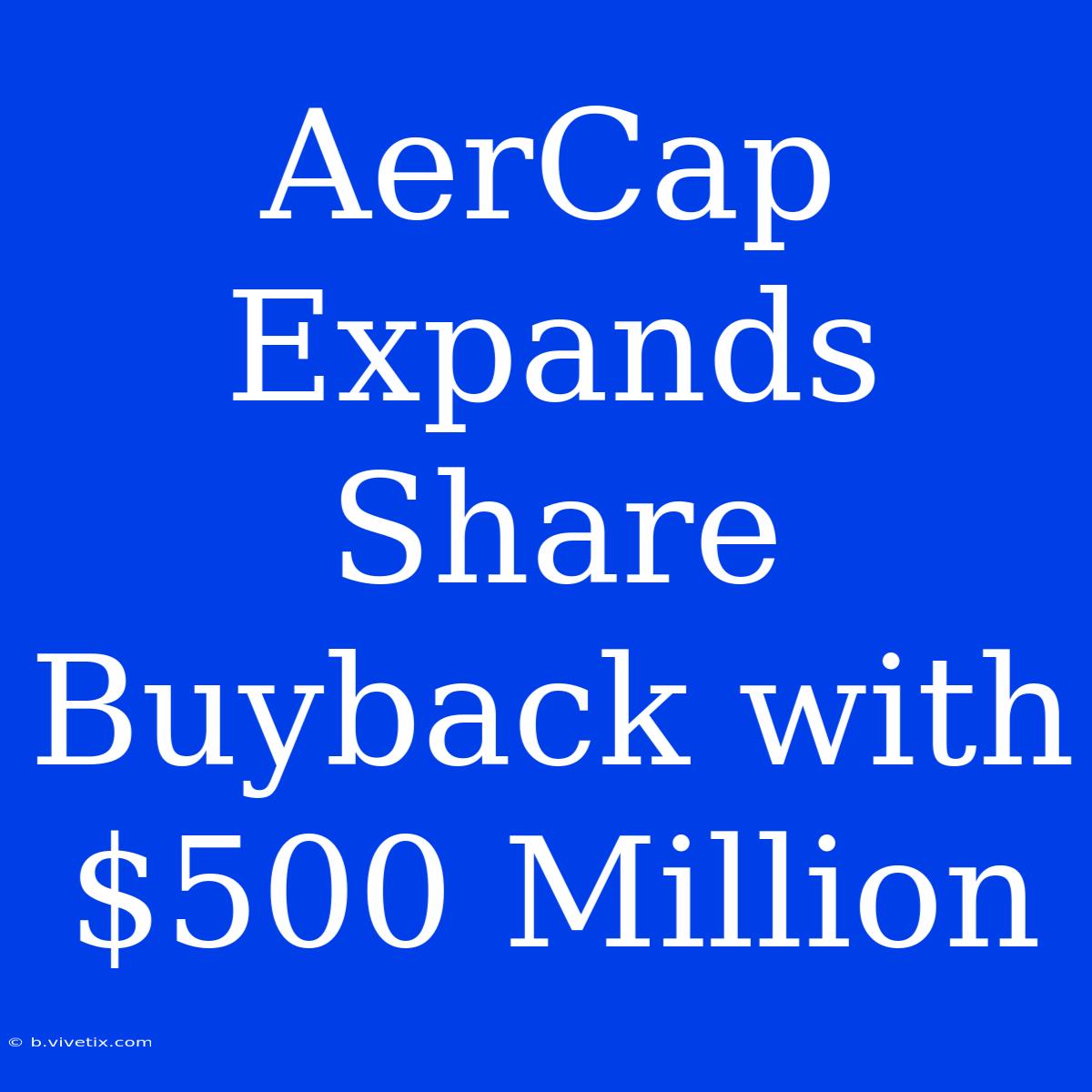 AerCap Expands Share Buyback With $500 Million 