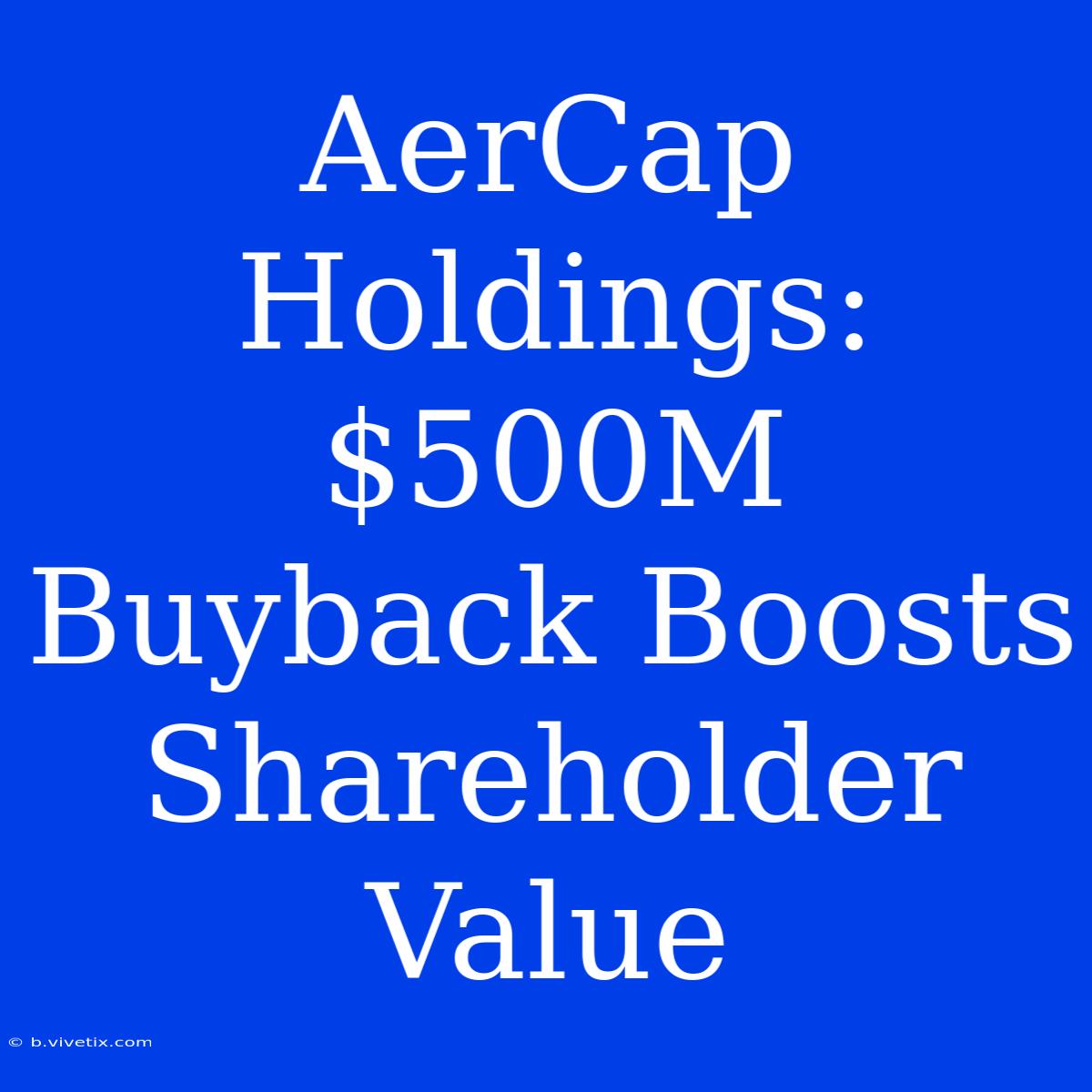 AerCap Holdings: $500M Buyback Boosts Shareholder Value