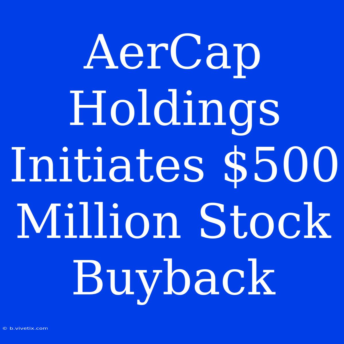 AerCap Holdings Initiates $500 Million Stock Buyback