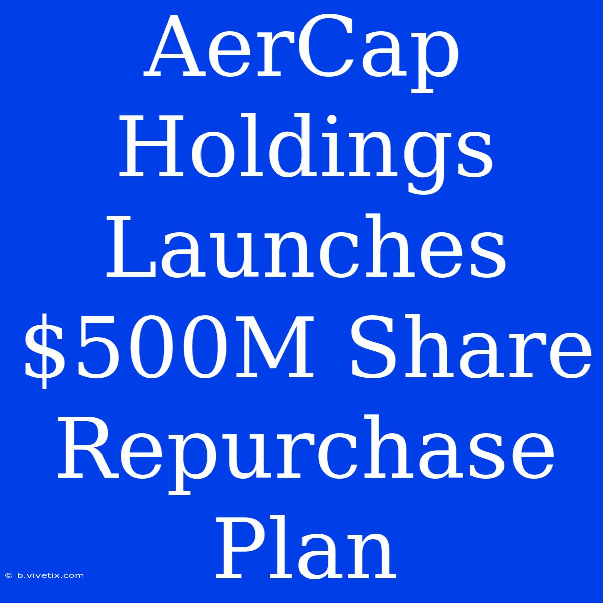 AerCap Holdings Launches $500M Share Repurchase Plan