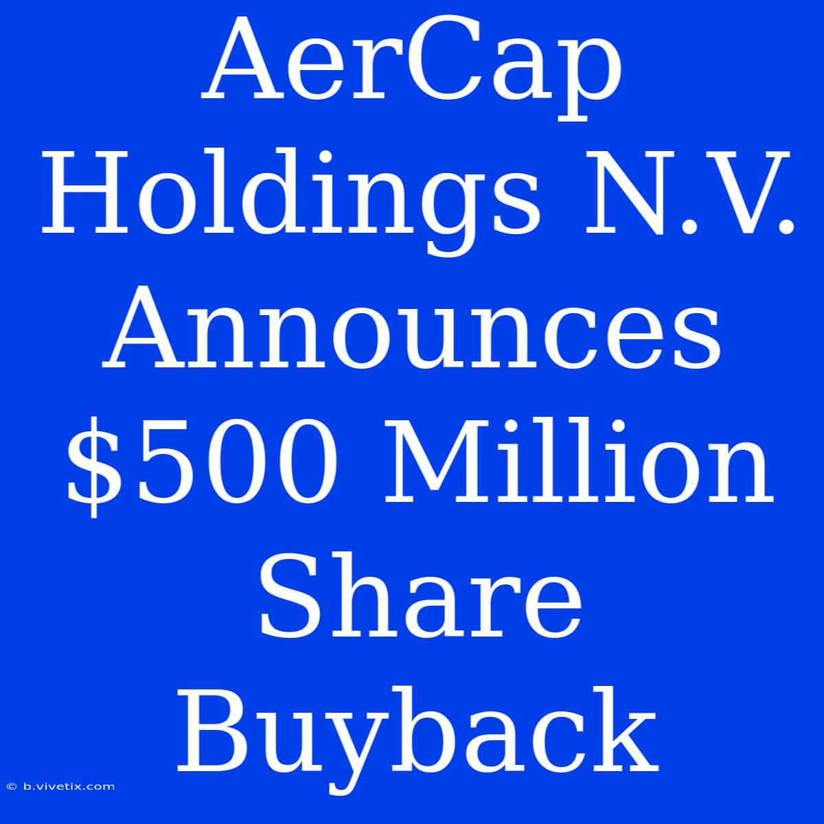 AerCap Holdings N.V. Announces $500 Million Share Buyback