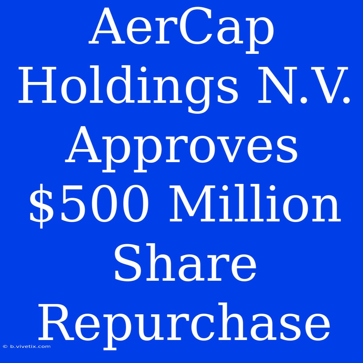 AerCap Holdings N.V. Approves $500 Million Share Repurchase