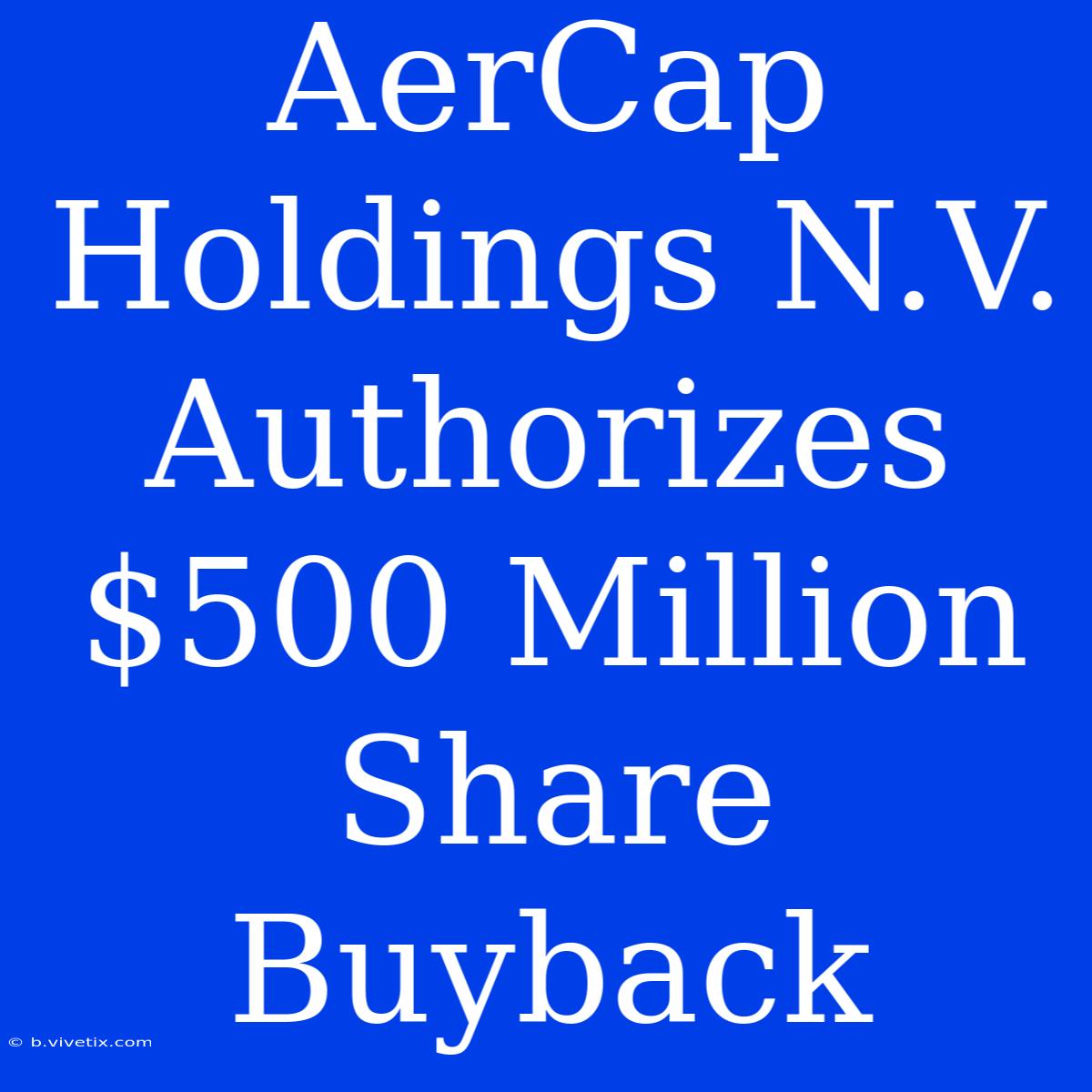 AerCap Holdings N.V. Authorizes $500 Million Share Buyback