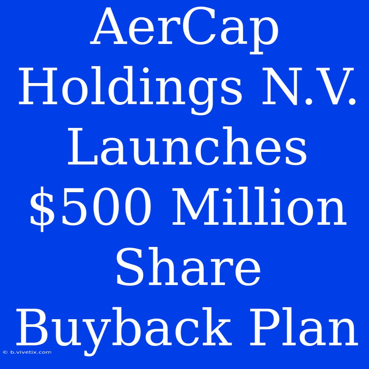 AerCap Holdings N.V. Launches $500 Million Share Buyback Plan