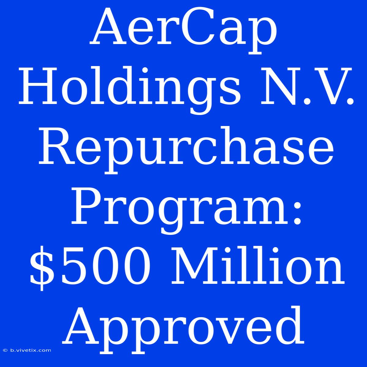 AerCap Holdings N.V. Repurchase Program: $500 Million Approved