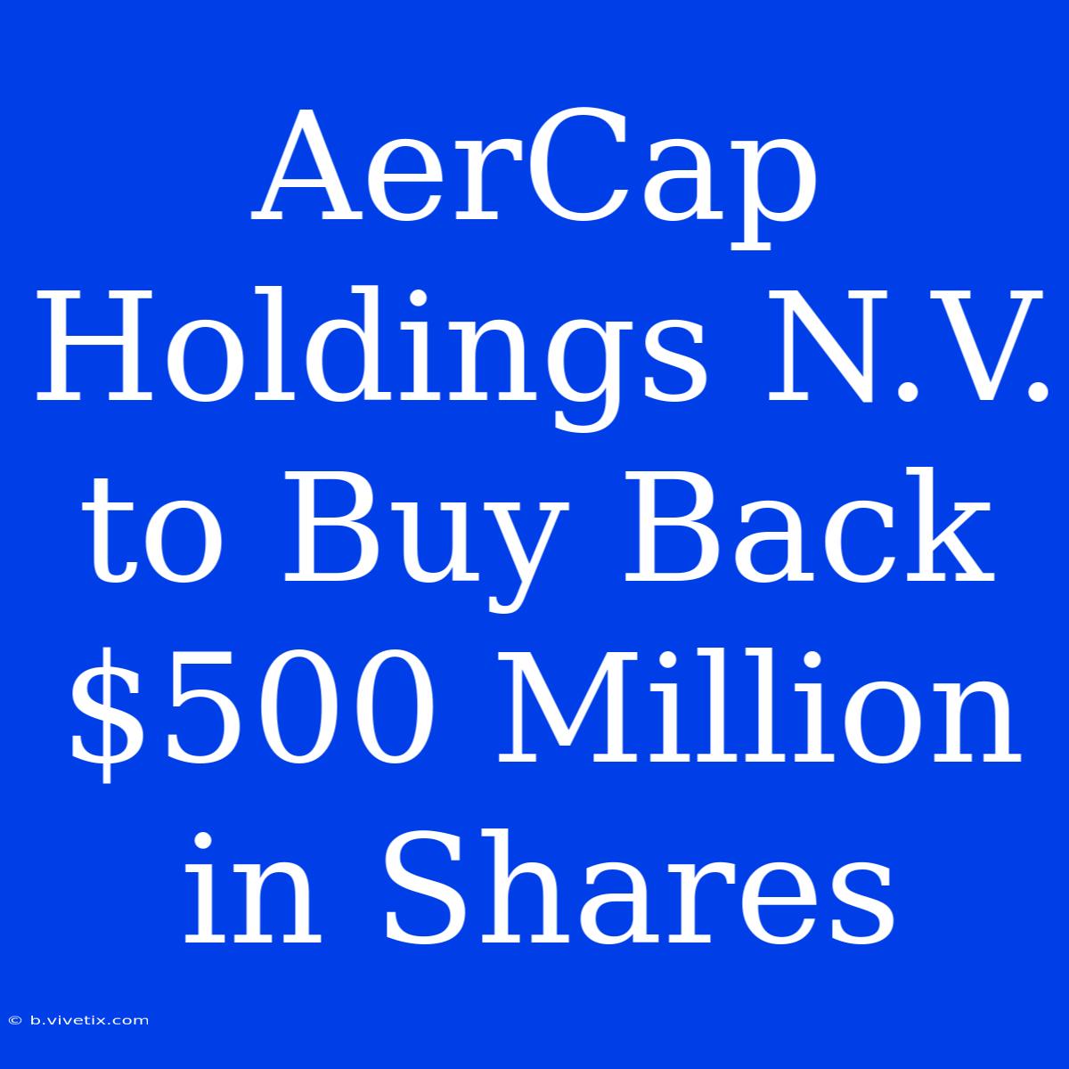 AerCap Holdings N.V. To Buy Back $500 Million In Shares