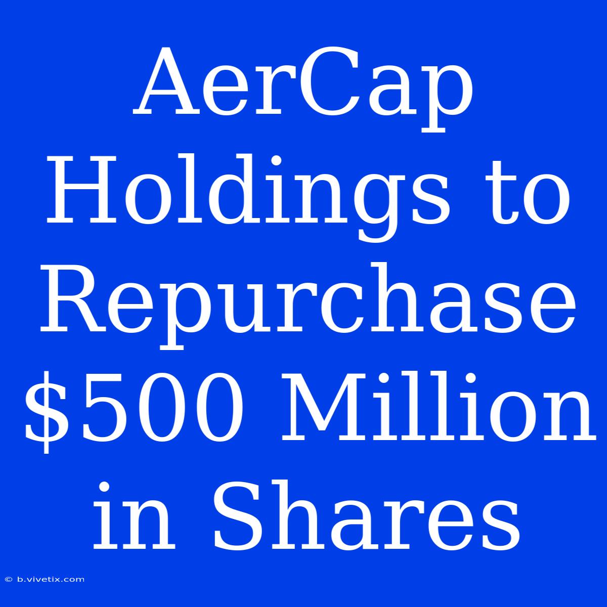 AerCap Holdings To Repurchase $500 Million In Shares