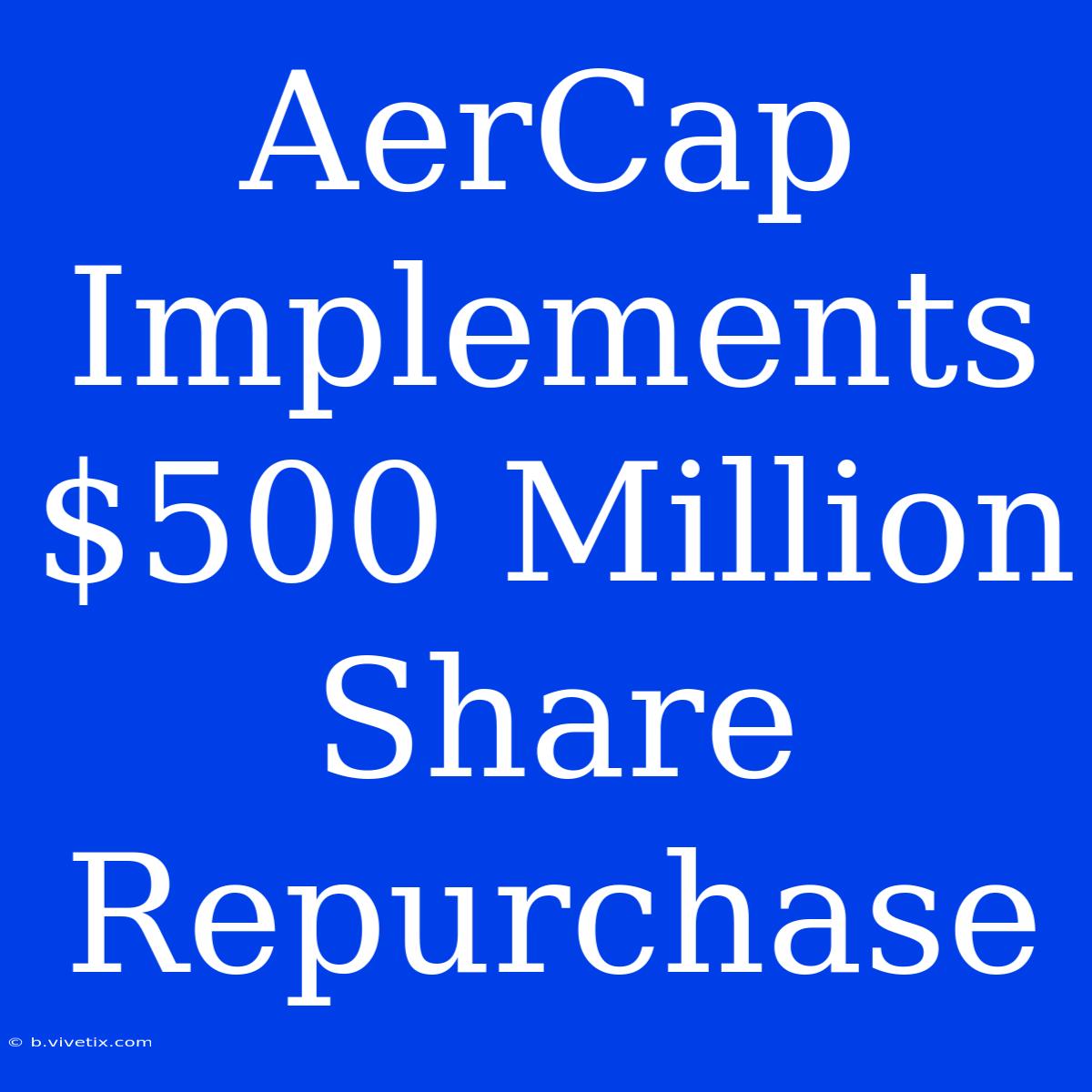 AerCap Implements $500 Million Share Repurchase 