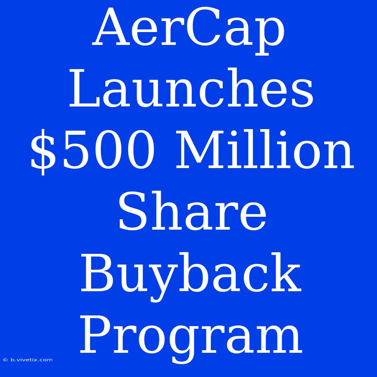 AerCap Launches $500 Million Share Buyback Program