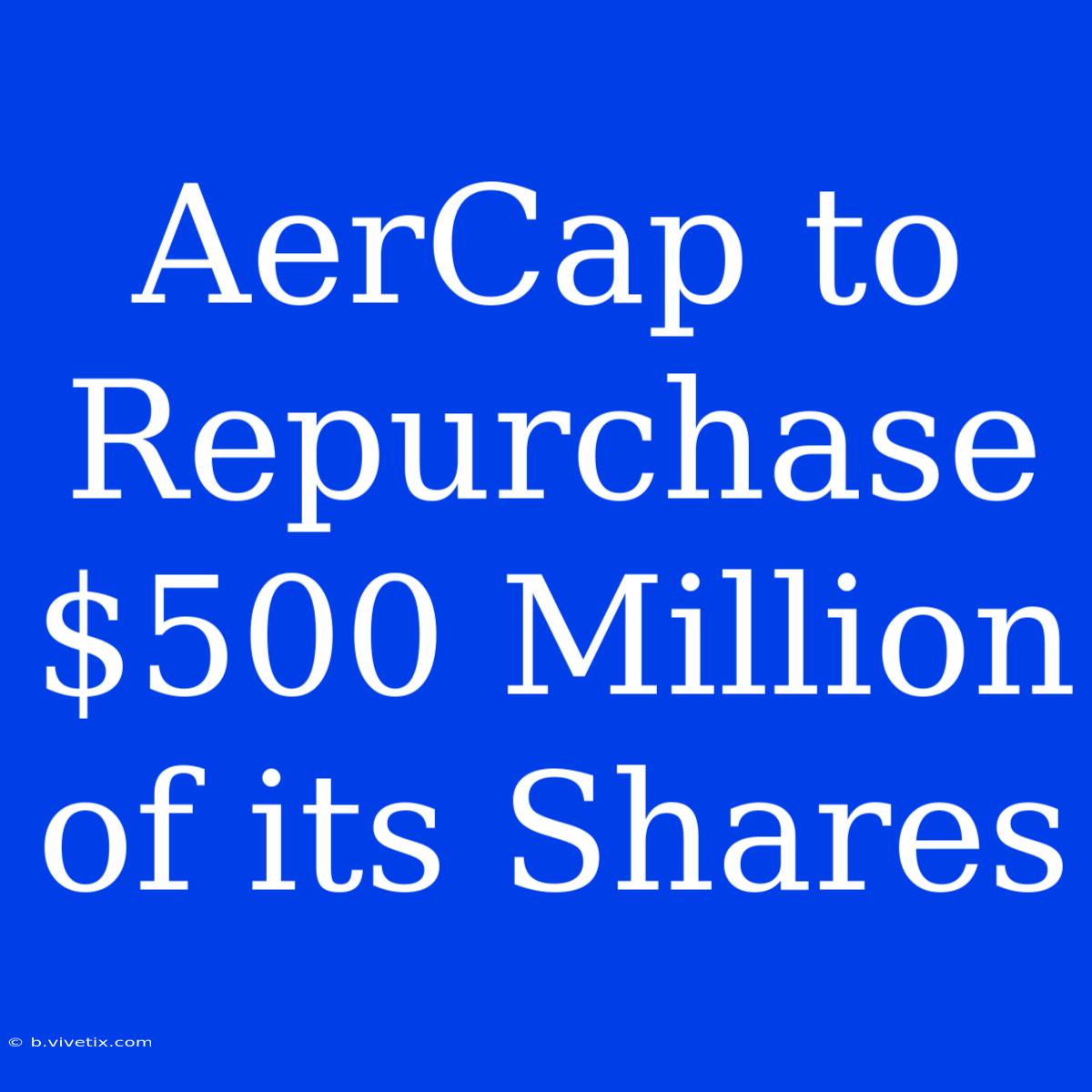 AerCap To Repurchase $500 Million Of Its Shares