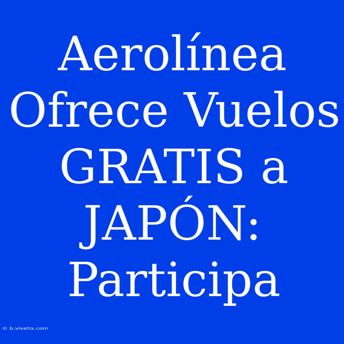 Aerolínea Ofrece Vuelos GRATIS A JAPÓN: Participa