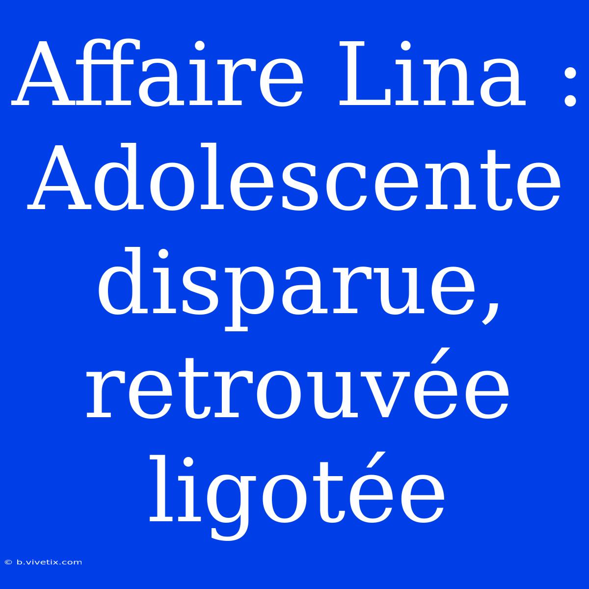 Affaire Lina : Adolescente Disparue, Retrouvée Ligotée