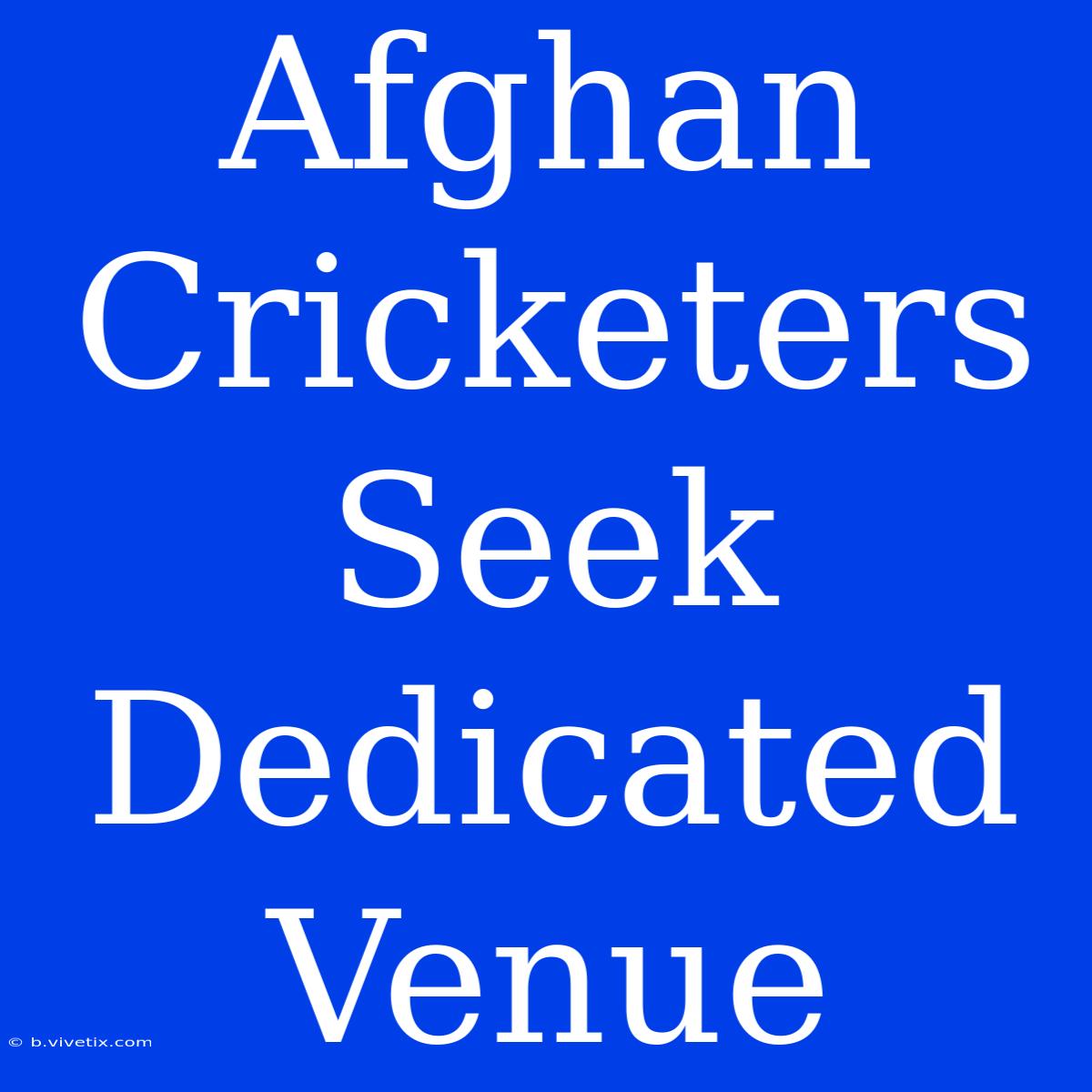 Afghan Cricketers Seek Dedicated Venue 