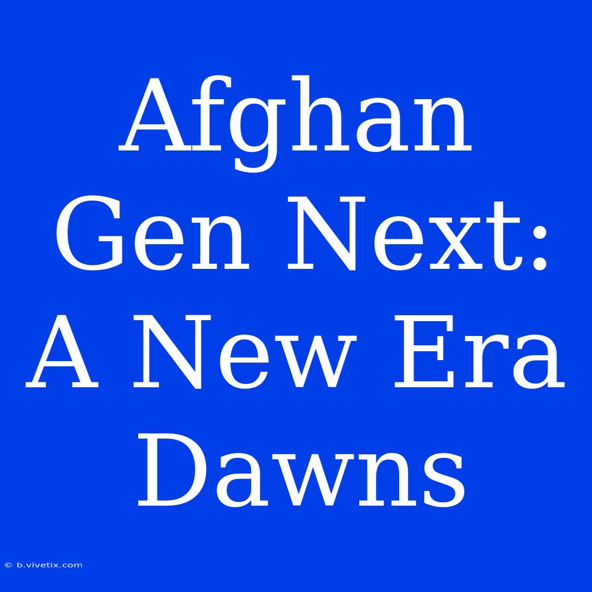 Afghan Gen Next:  A New Era Dawns