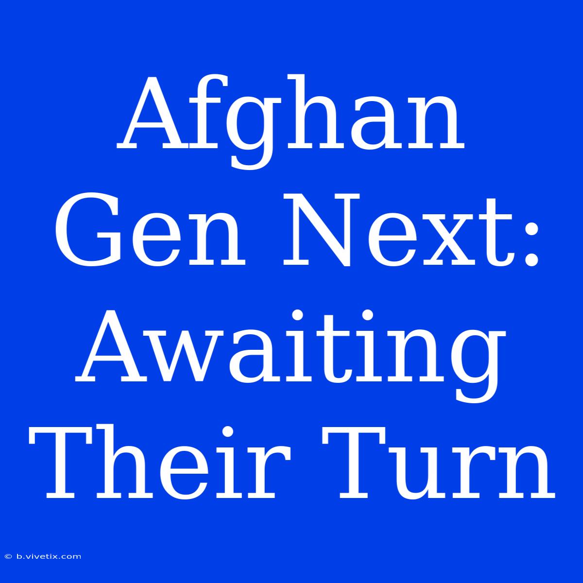 Afghan Gen Next:  Awaiting Their Turn