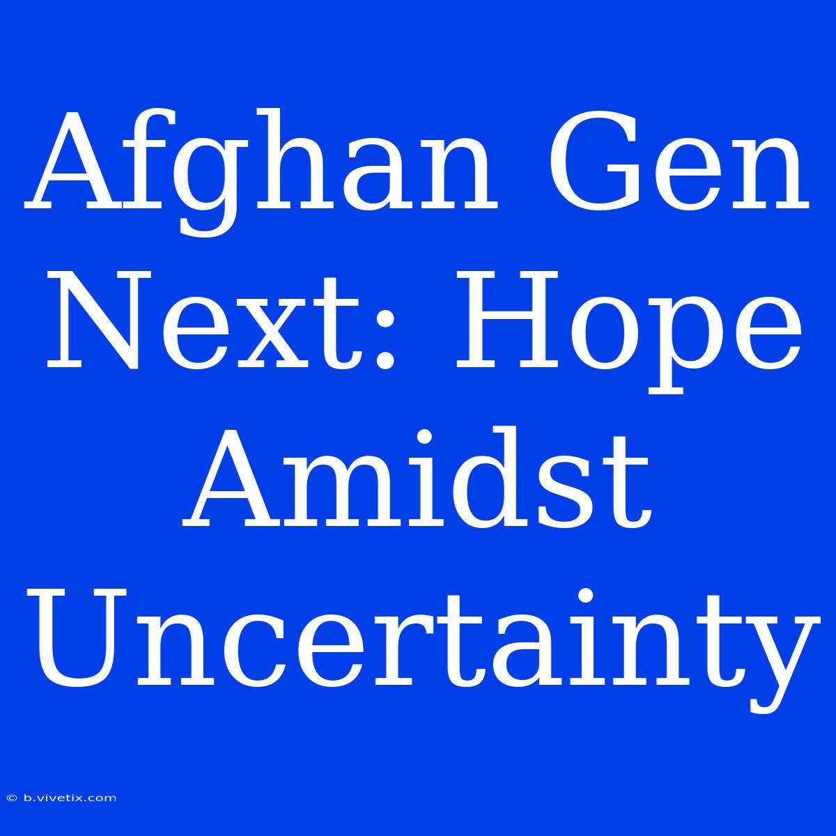 Afghan Gen Next: Hope Amidst Uncertainty