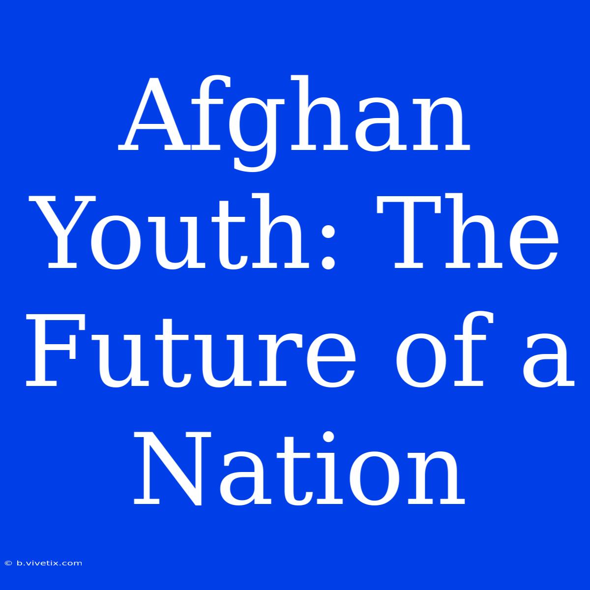 Afghan Youth: The Future Of A Nation