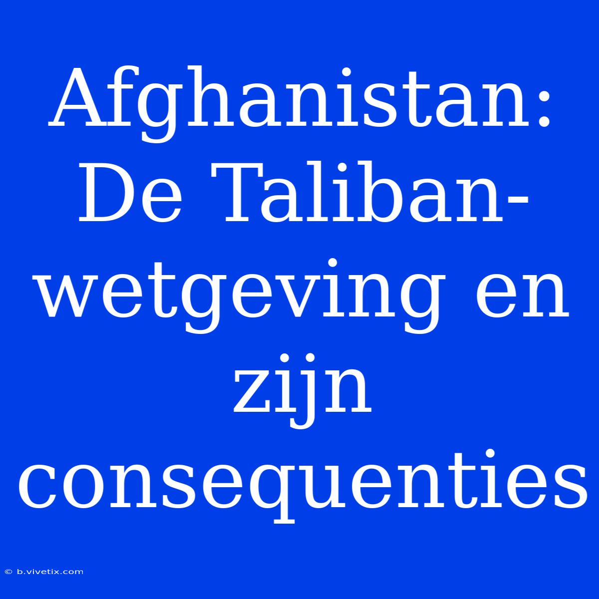 Afghanistan: De Taliban-wetgeving En Zijn Consequenties