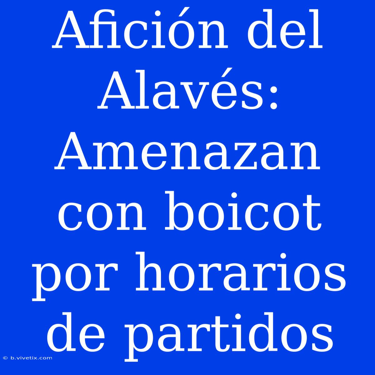 Afición Del Alavés: Amenazan Con Boicot Por Horarios De Partidos