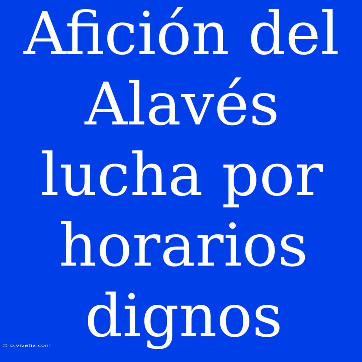 Afición Del Alavés Lucha Por Horarios Dignos