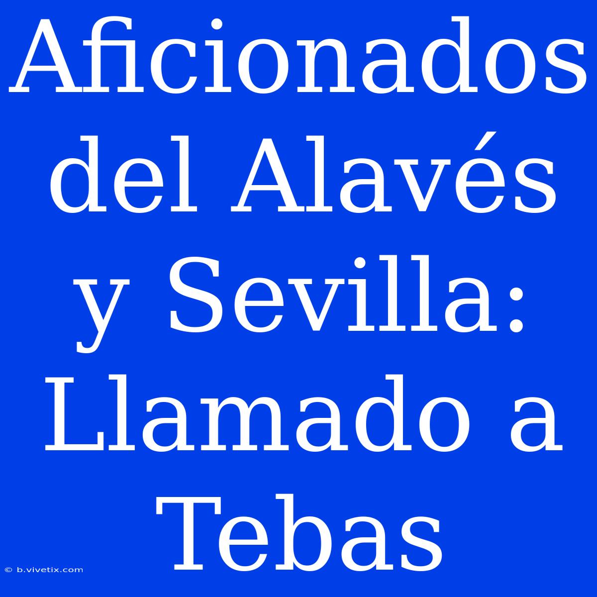 Aficionados Del Alavés Y Sevilla: Llamado A Tebas