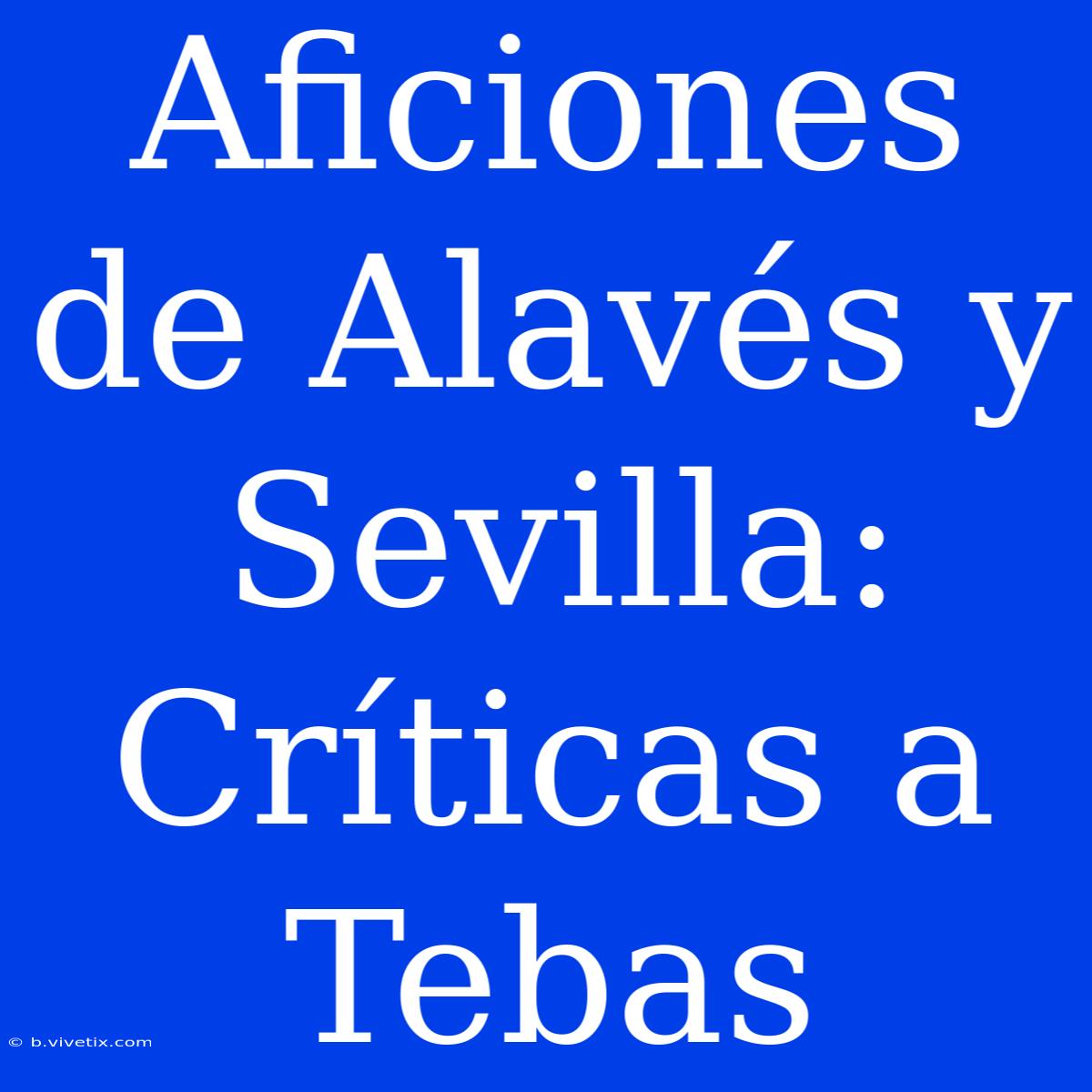 Aficiones De Alavés Y Sevilla: Críticas A Tebas