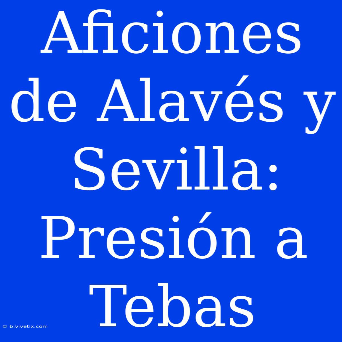 Aficiones De Alavés Y Sevilla: Presión A Tebas