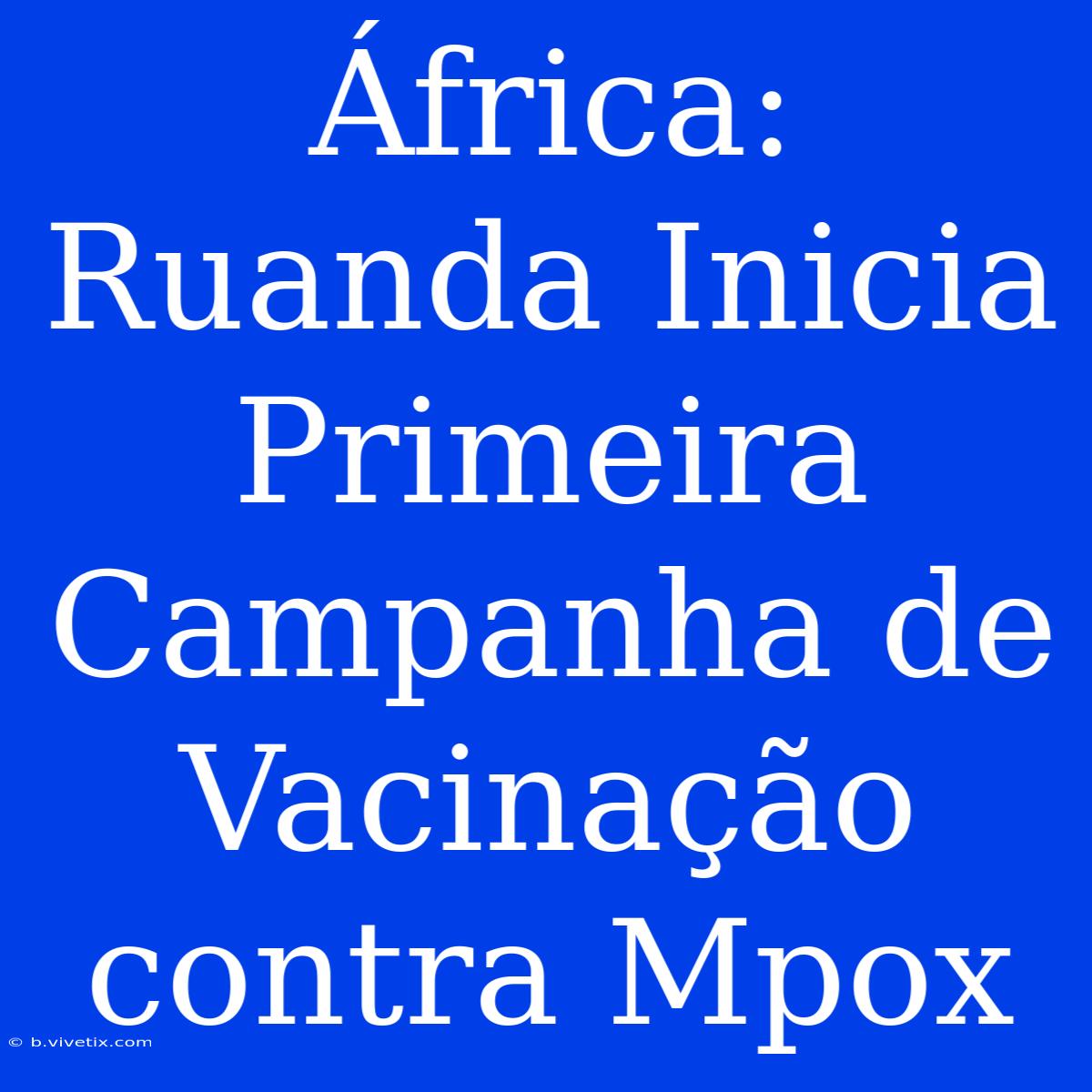 África: Ruanda Inicia Primeira Campanha De Vacinação Contra Mpox