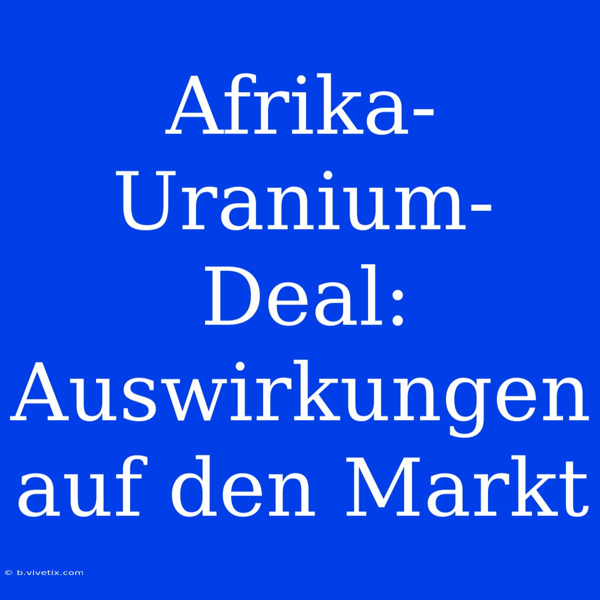 Afrika-Uranium-Deal: Auswirkungen Auf Den Markt