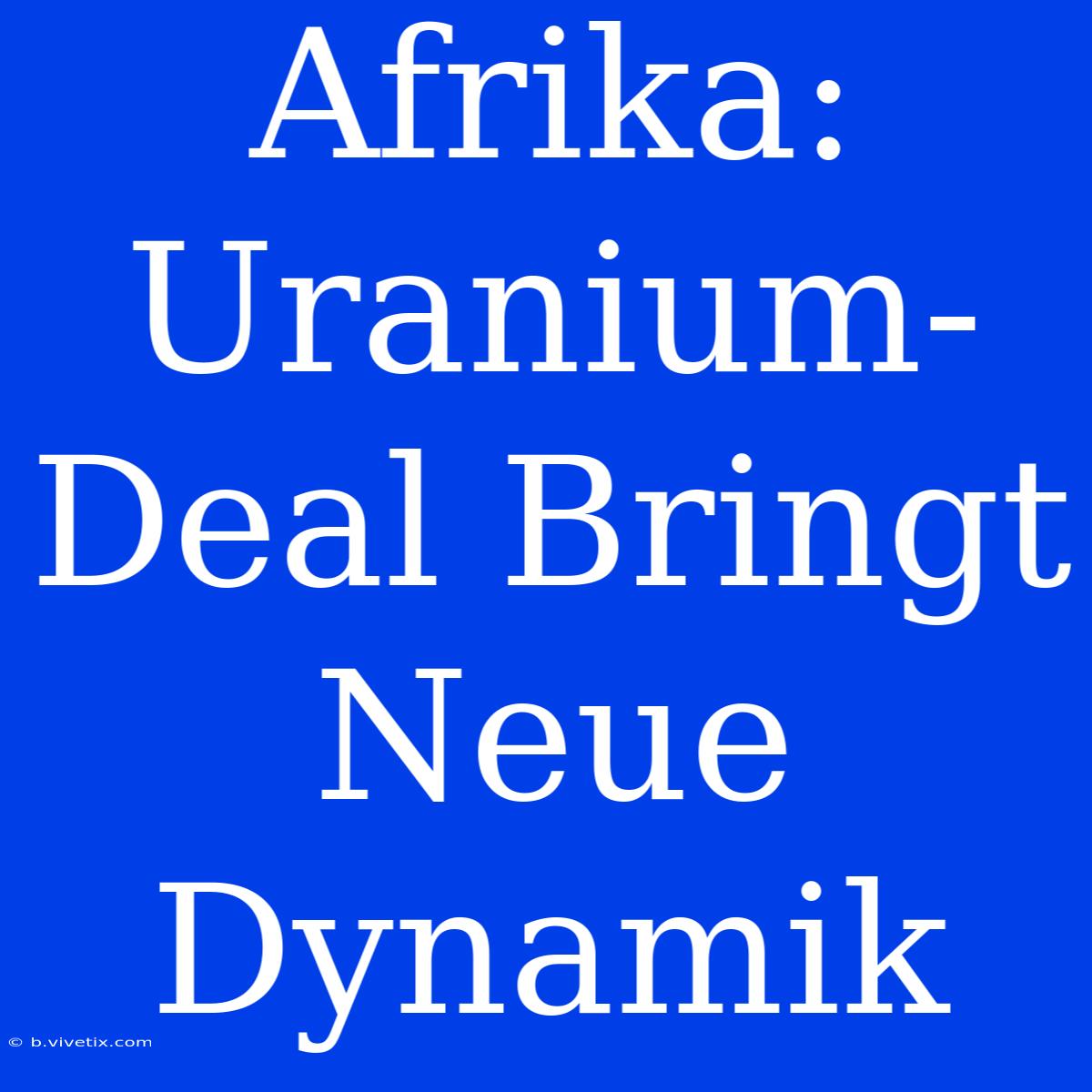 Afrika: Uranium-Deal Bringt Neue Dynamik