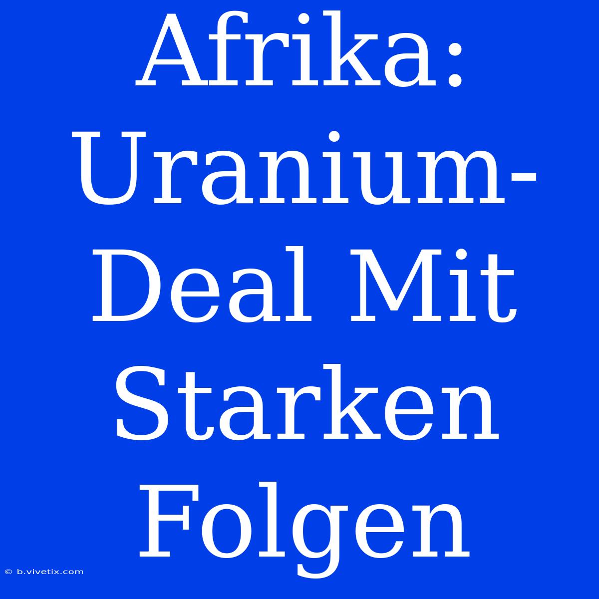 Afrika: Uranium-Deal Mit Starken Folgen