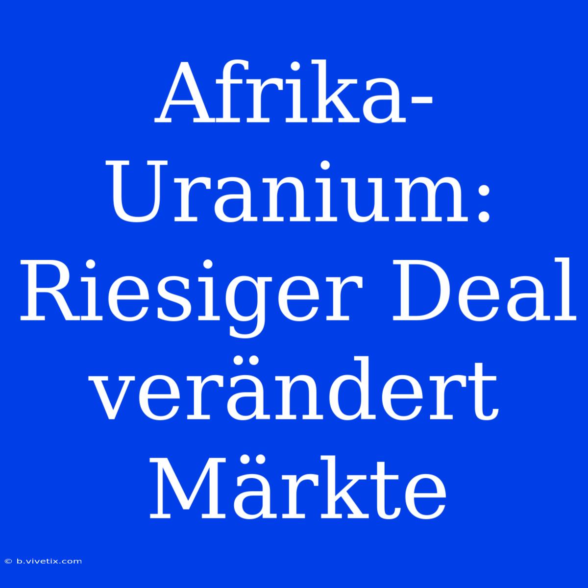 Afrika-Uranium: Riesiger Deal Verändert Märkte