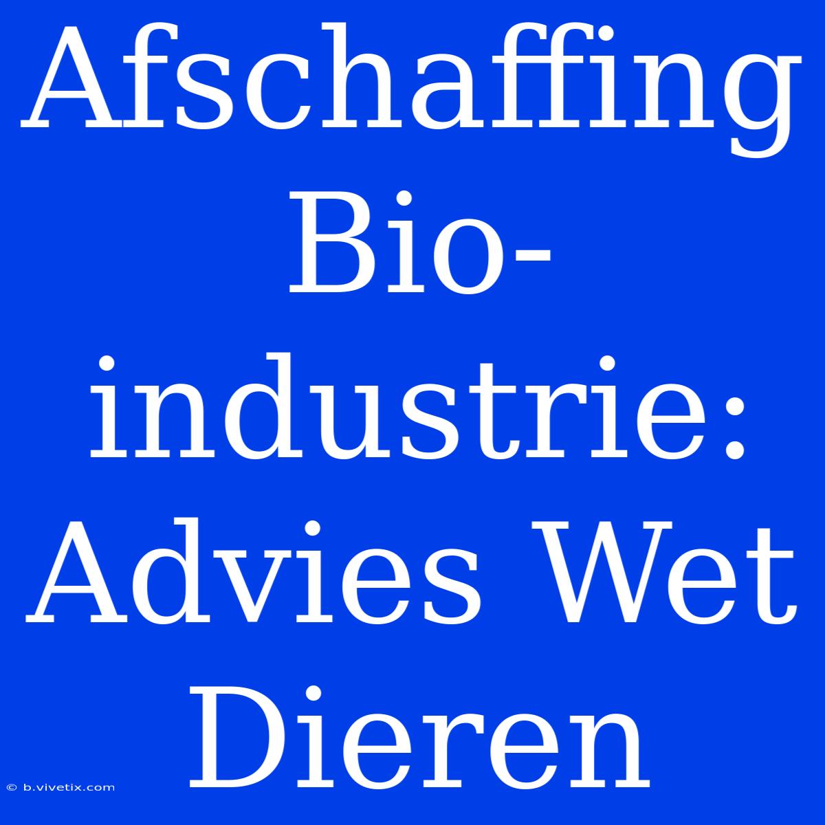 Afschaffing Bio-industrie: Advies Wet Dieren