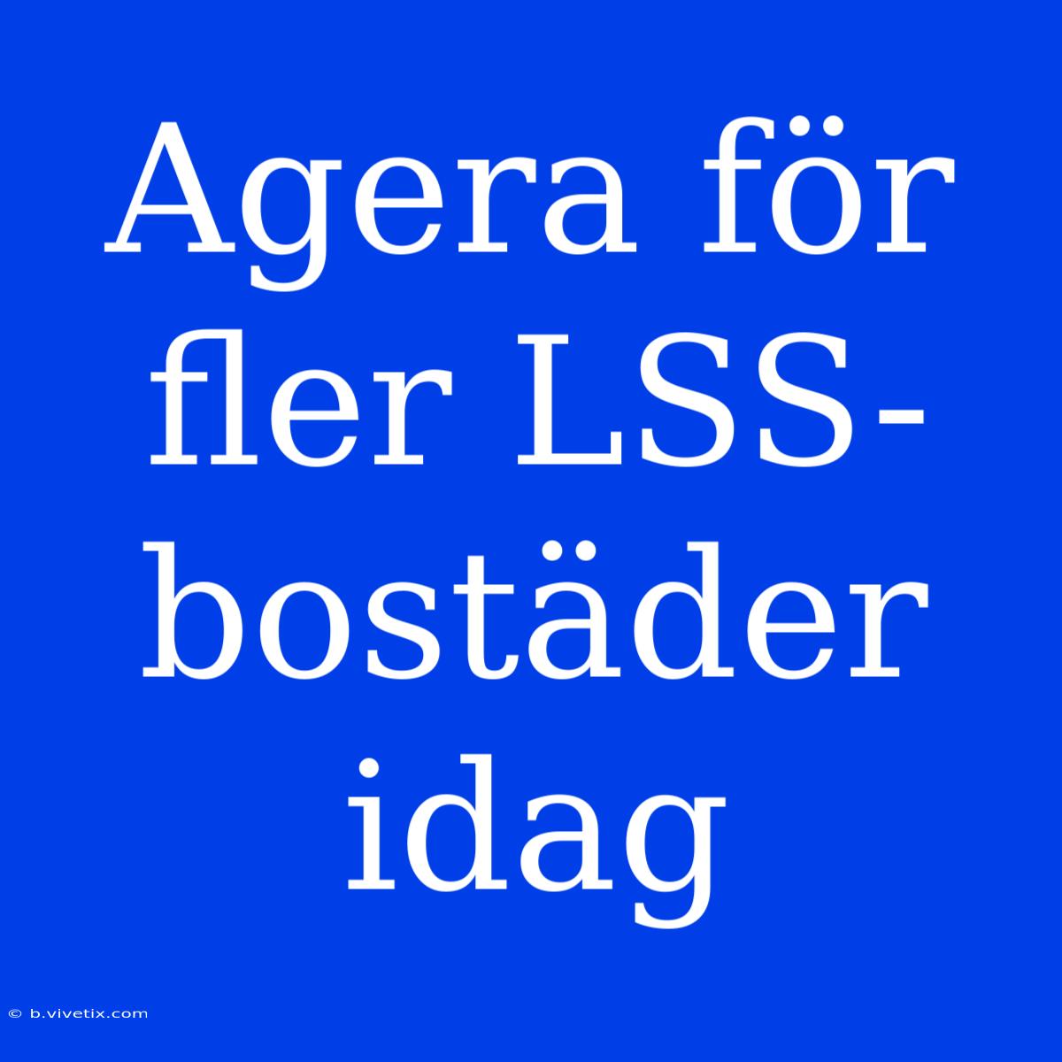 Agera För Fler LSS-bostäder Idag