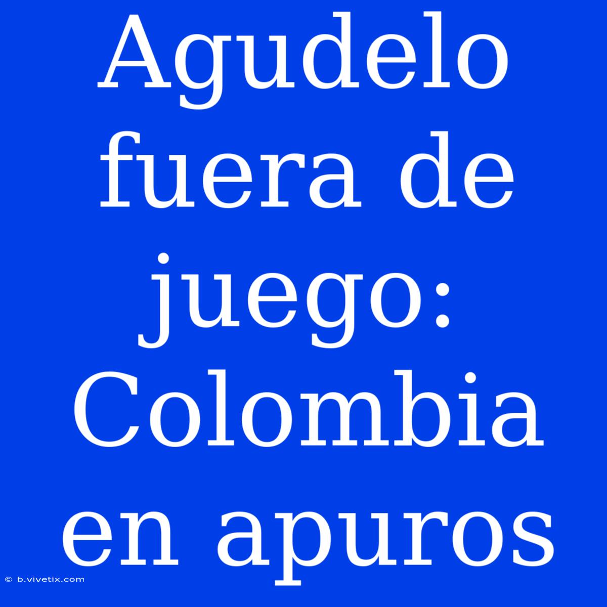 Agudelo Fuera De Juego: Colombia En Apuros