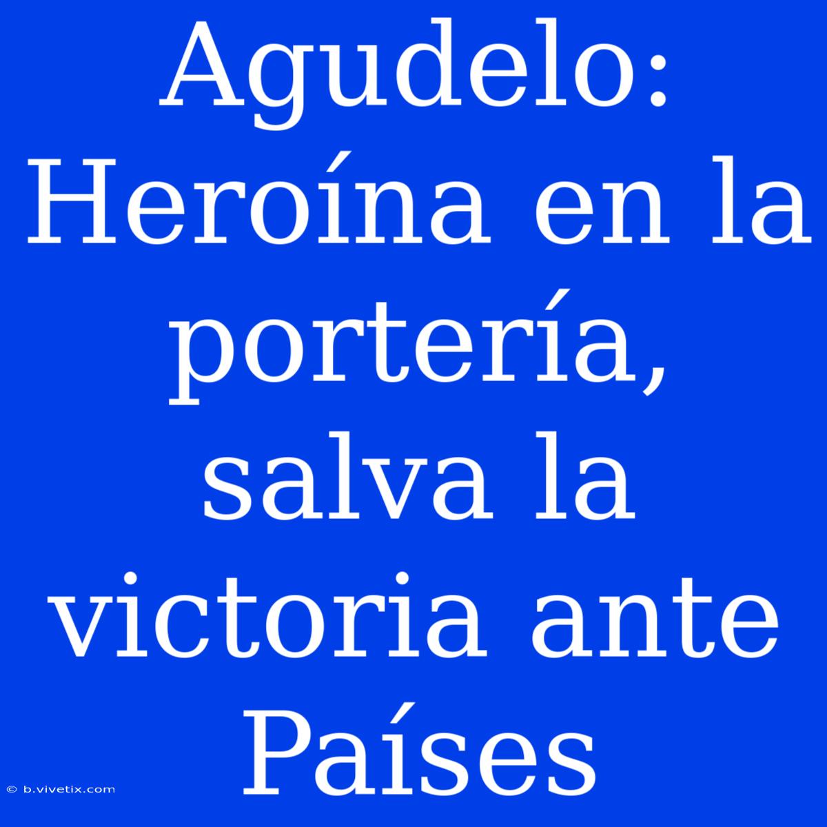 Agudelo:  Heroína En La Portería, Salva La Victoria Ante Países