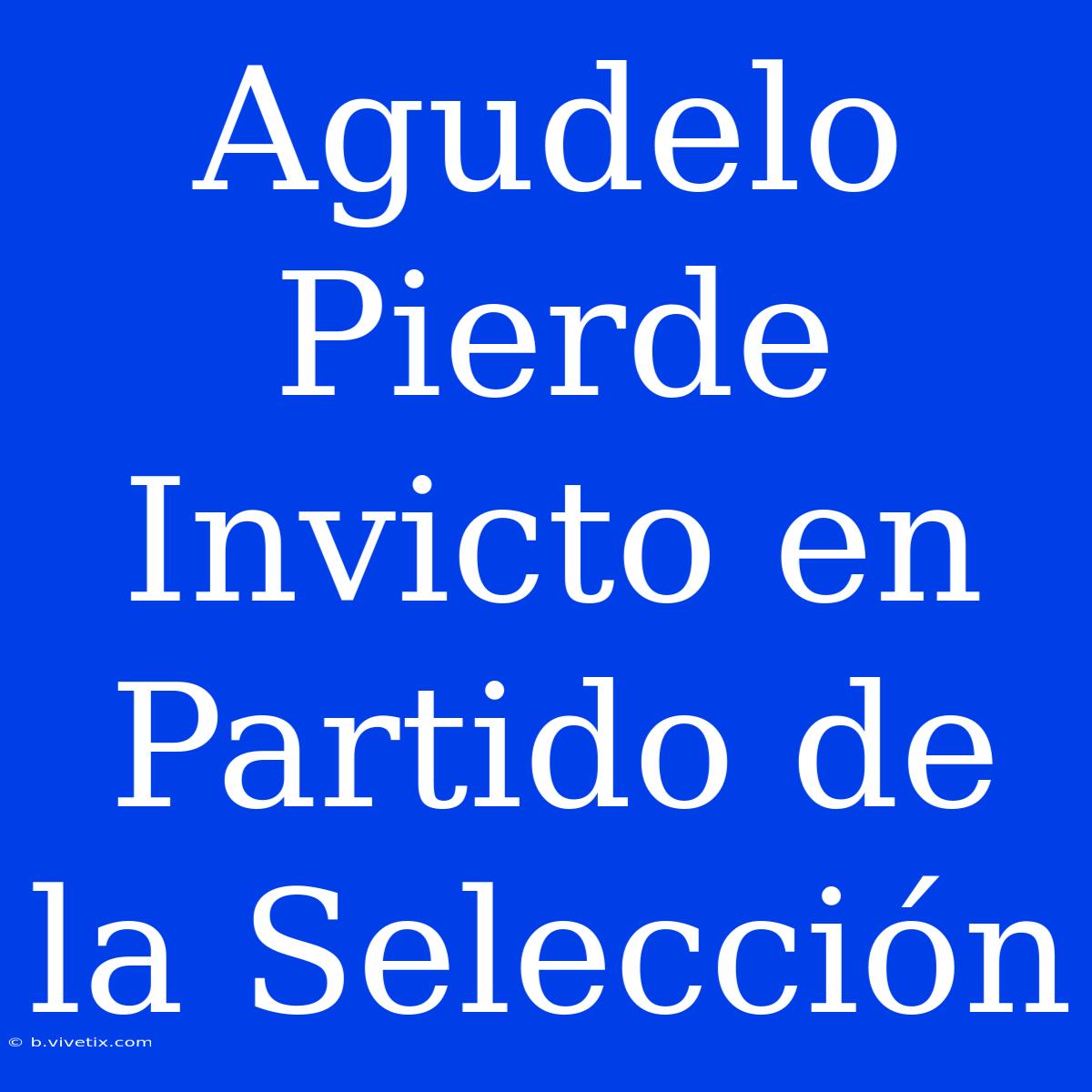 Agudelo Pierde Invicto En Partido De La Selección