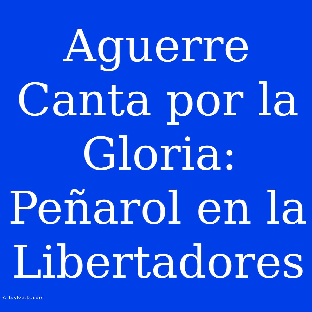 Aguerre Canta Por La Gloria: Peñarol En La Libertadores 