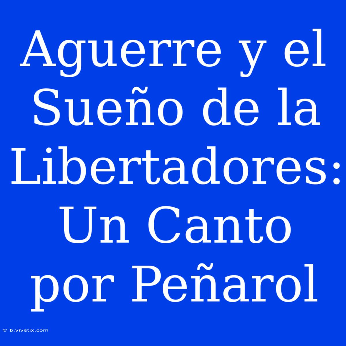 Aguerre Y El Sueño De La Libertadores: Un Canto Por Peñarol