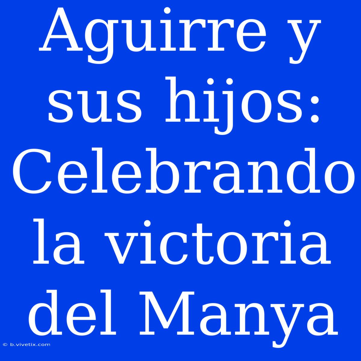 Aguirre Y Sus Hijos: Celebrando La Victoria Del Manya